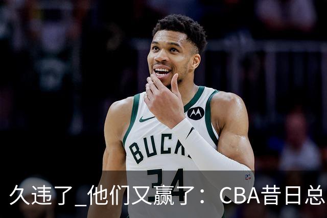 久违了 他们又赢了：CBA昔日总冠军3分掀翻巨人杀手 47连败后2连胜