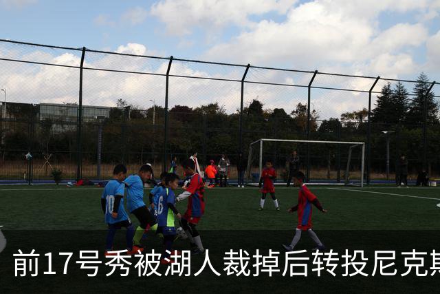 前17号秀被湖人裁掉后转投尼克斯,签双向合同