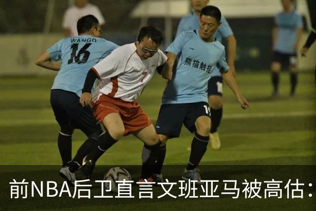 前NBA后卫直言文班亚马被高估：他顶多排联盟第10