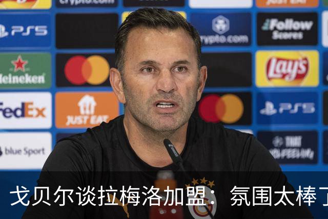 戈贝尔谈拉梅洛加盟：氛围太棒了，我们需要这种快乐
