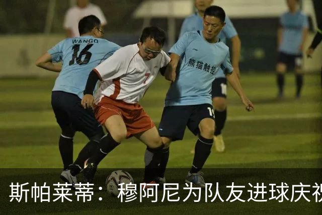 斯帕莱蒂：穆阿尼为队友进球庆祝发自内心，他最在乎的是胜利